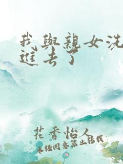 我与亲女洗澡时进去了