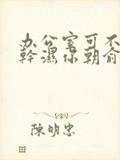 办公室可不可以干湿你朝俞