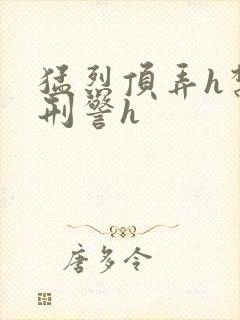 猛烈顶弄h禁欲刑警h