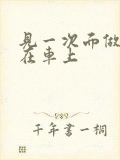 见一次面做3次在车上