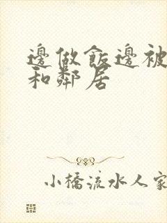 边做饭边被躁我和邻居