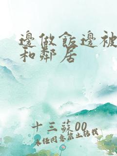 边做饭边被躁我和邻居