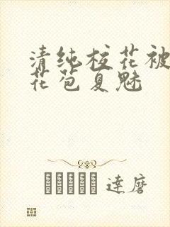 清纯校花被迫开花苞夏魅