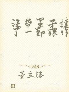 没带罩子让他C了一节课作文动漫