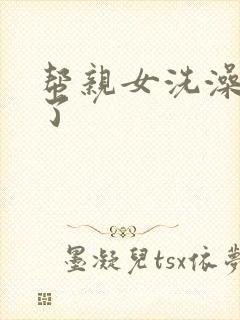 帮亲女洗澡时乱了