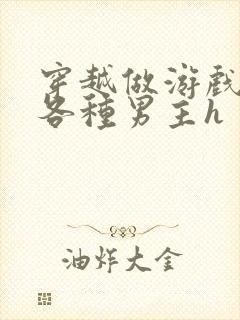 穿越做游戏要和各种男主h