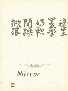 掀开奶罩边躁狠狠躁软学生