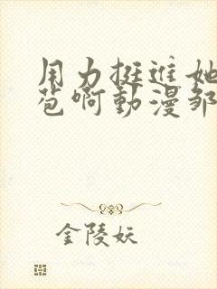 用力挺进她的花苞啊动漫邹菊