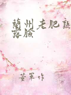 兰州老肥熟全程露脸