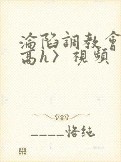 沦陷调教会所〈高h〉视频