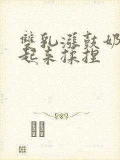 双乳涨鼓奶头翘起来揉捏