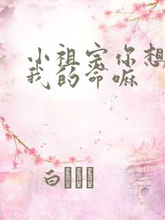 小祖宗你想要了我的命嘛