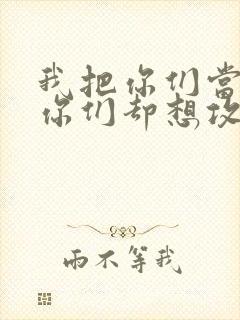 我把你们当敌人你们却想攻略我