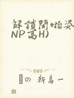 解锁开啪姿势(NP高H)