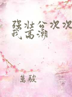 强壮公次次弄得我高潮