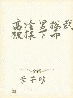 高冷男总裁憋尿被揉下面