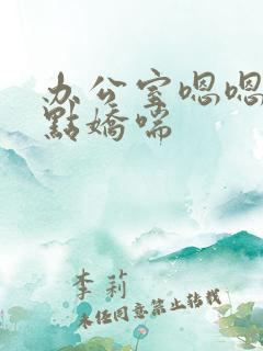 办公室嗯嗯啊轻点娇喘