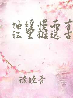 他缓慢而有力的往里挺送古言