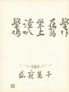 学渣坐在学霸的鸡叭上写作业文章