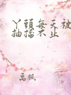 丫头每天被弄的抽搐不止