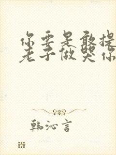 你要是敢提分手老子做哭你