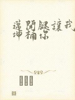 迈开腿让我的坤坤桶你