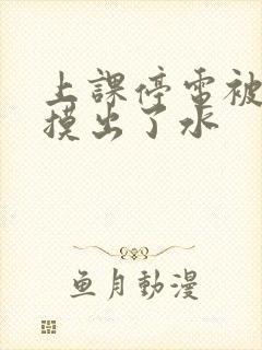 上课停电被男生摸出了水