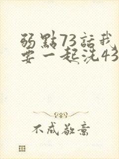 弱点73话我也要一起洗43321