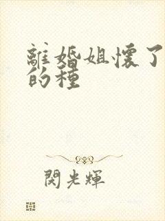 离婚姐怀了亲弟的种