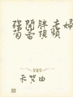 强开胖老妇后门菊蕾视频