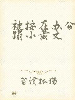 被按在办公室糟蹋小黄文