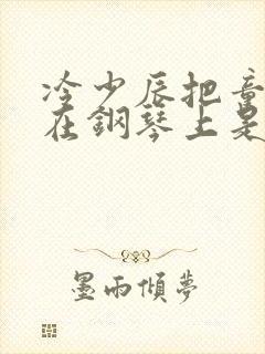 冷少辰把童若放在钢琴上是哪章