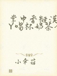 掌中香糙汉HBY喝杯奶茶全文