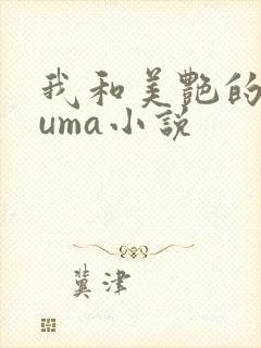 我和美艳的巨guma小说