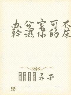 办公室可不可以干湿你的床垫