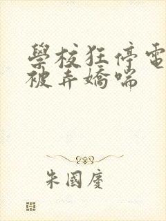 学校狂停电校花被弄娇喘