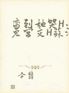 脔到她哭H小白兔宫交H苏沫