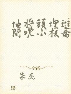 他将头埋进双腿间吮小核乔又夏