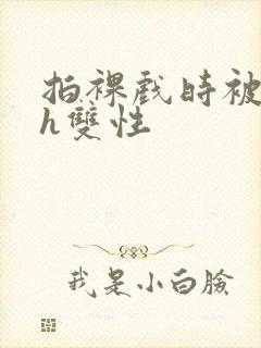 拍裸戏时被c了h双性