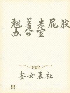 翘着光屁股趴在办公室