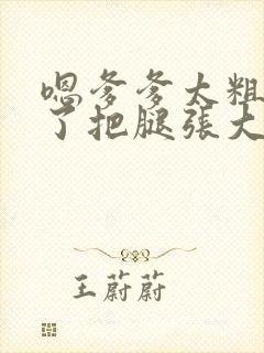 嗯爹爹太粗太长了把腿张大点