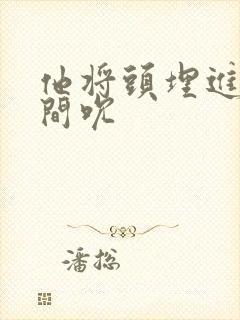 他将头埋进双腿间吮