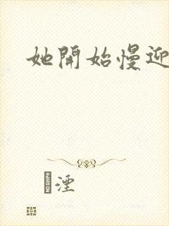 她开始慢迎迎合