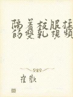 隔着校服揉虐她的双乳视频动漫