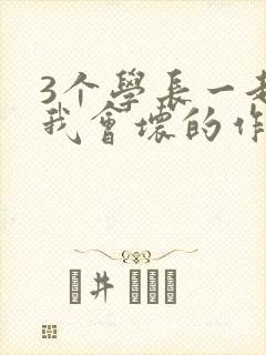 3个学长一起上我会坏的作文