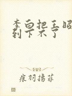 李白把王昭君干到下不了