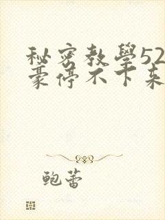 秘密教学52子豪停不下来了下拉式