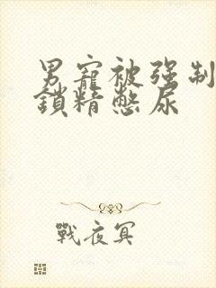 男宠被强制灌水锁精憋尿