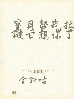 宝贝帮我拉开拉链它想你了