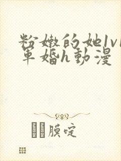 粉嫩的她1v1军婚h动漫